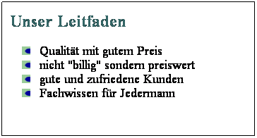 Textfeld: Unser Leitfaden
Qualitt mit gutem Preis
nicht "billig" sondern preiswert
gute und zufriedene Kunden
Fachwissen fr Jedermann
 
