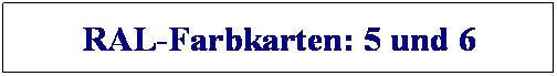 Textfeld: RAL-Farbkarten: 5 und 6
